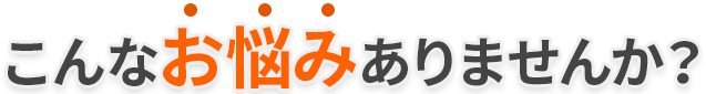 こんなお悩みありませんか？