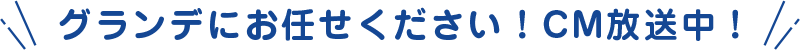 グランデにお任せください!CM放送中!